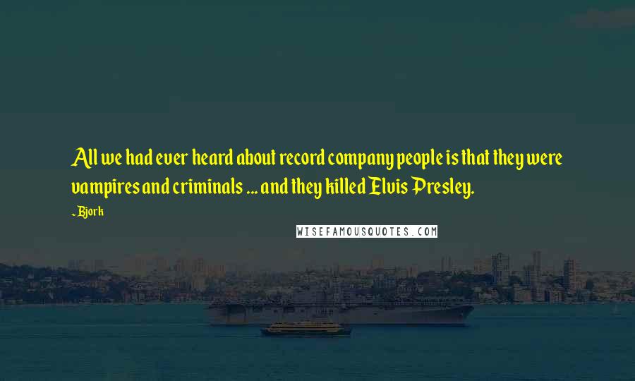 Bjork Quotes: All we had ever heard about record company people is that they were vampires and criminals ... and they killed Elvis Presley.