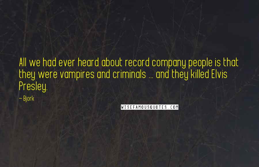 Bjork Quotes: All we had ever heard about record company people is that they were vampires and criminals ... and they killed Elvis Presley.
