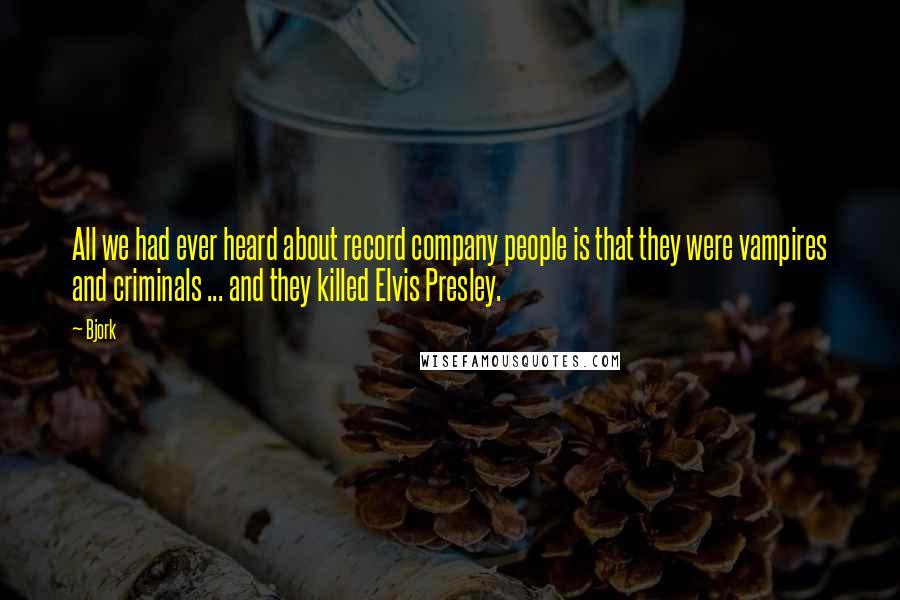 Bjork Quotes: All we had ever heard about record company people is that they were vampires and criminals ... and they killed Elvis Presley.