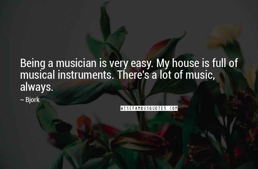 Bjork Quotes: Being a musician is very easy. My house is full of musical instruments. There's a lot of music, always.