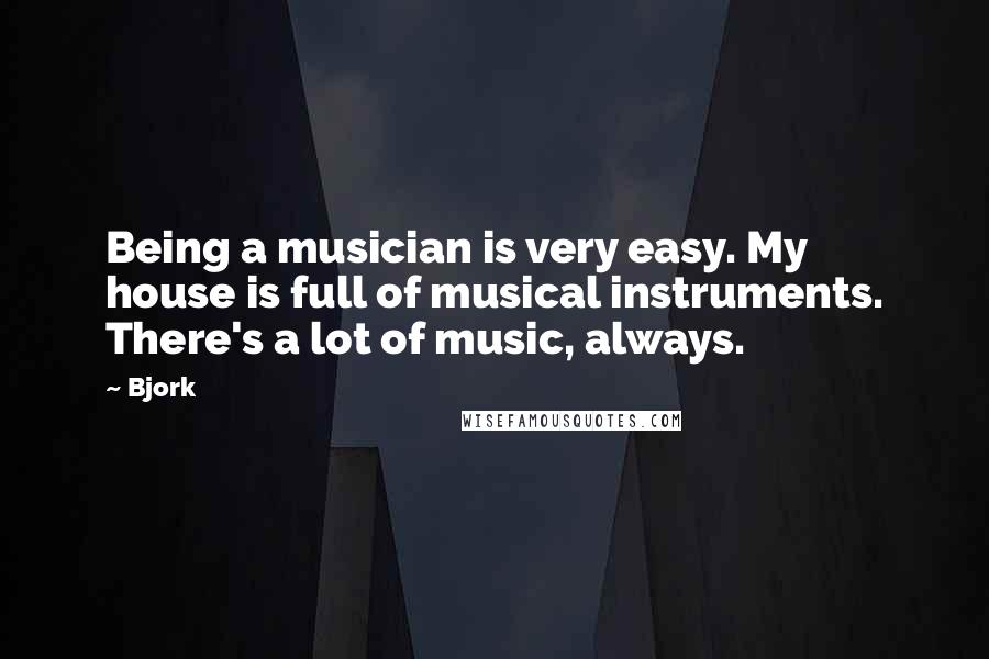 Bjork Quotes: Being a musician is very easy. My house is full of musical instruments. There's a lot of music, always.