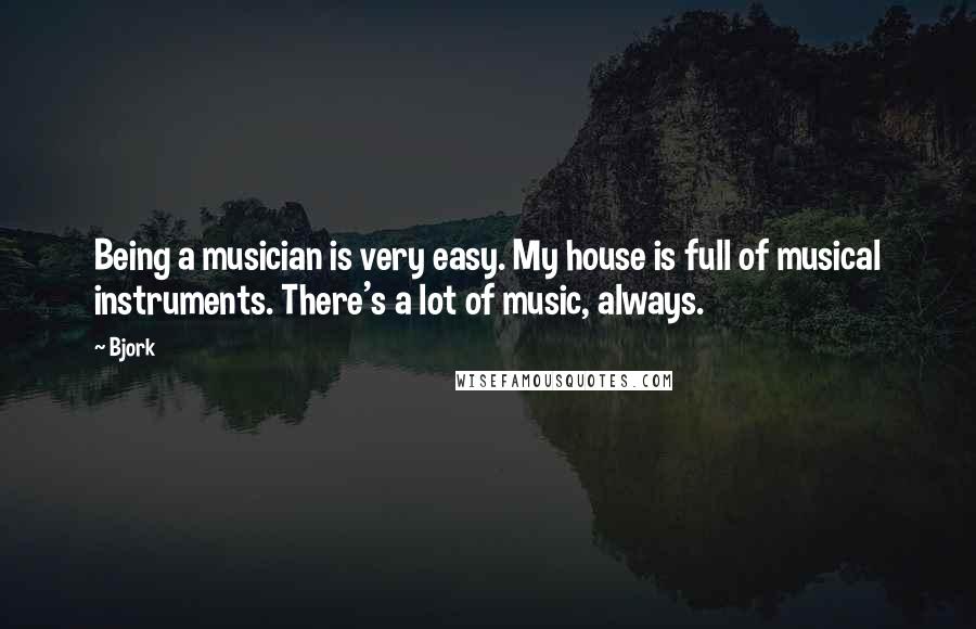 Bjork Quotes: Being a musician is very easy. My house is full of musical instruments. There's a lot of music, always.