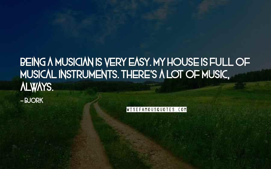 Bjork Quotes: Being a musician is very easy. My house is full of musical instruments. There's a lot of music, always.