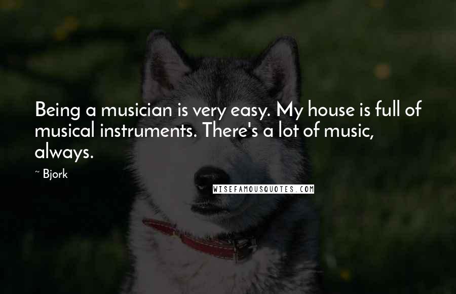 Bjork Quotes: Being a musician is very easy. My house is full of musical instruments. There's a lot of music, always.