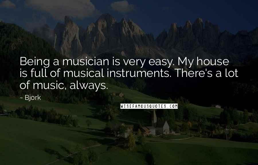 Bjork Quotes: Being a musician is very easy. My house is full of musical instruments. There's a lot of music, always.