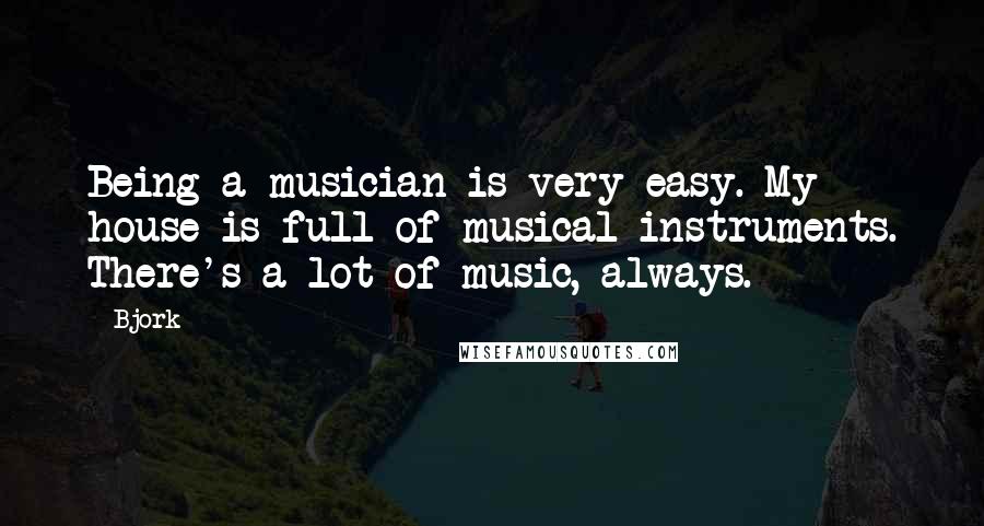 Bjork Quotes: Being a musician is very easy. My house is full of musical instruments. There's a lot of music, always.