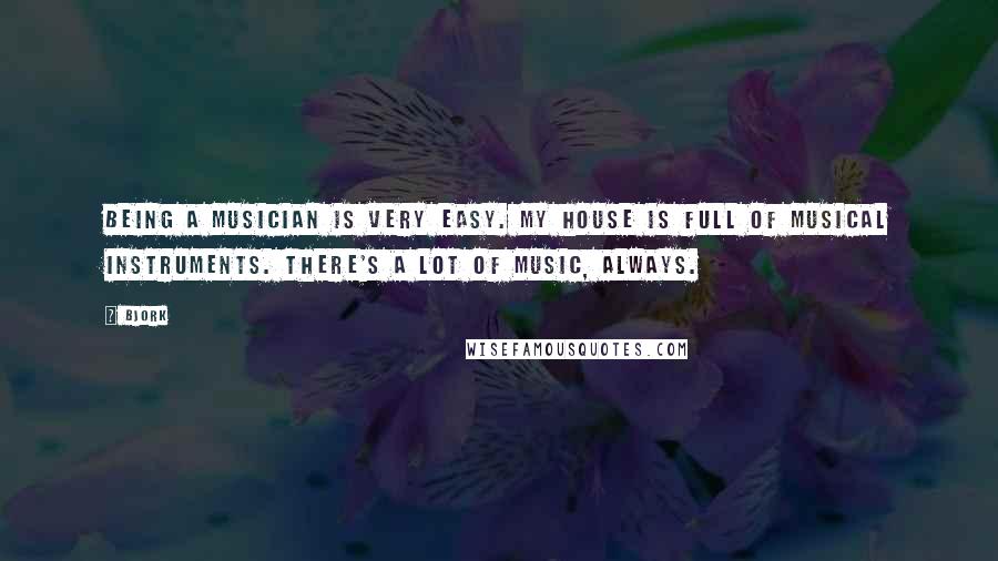 Bjork Quotes: Being a musician is very easy. My house is full of musical instruments. There's a lot of music, always.