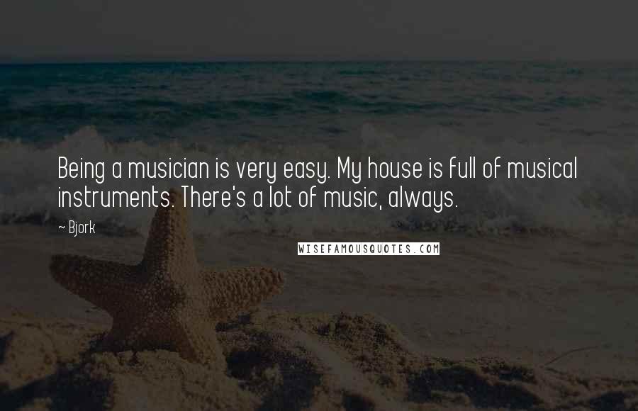 Bjork Quotes: Being a musician is very easy. My house is full of musical instruments. There's a lot of music, always.