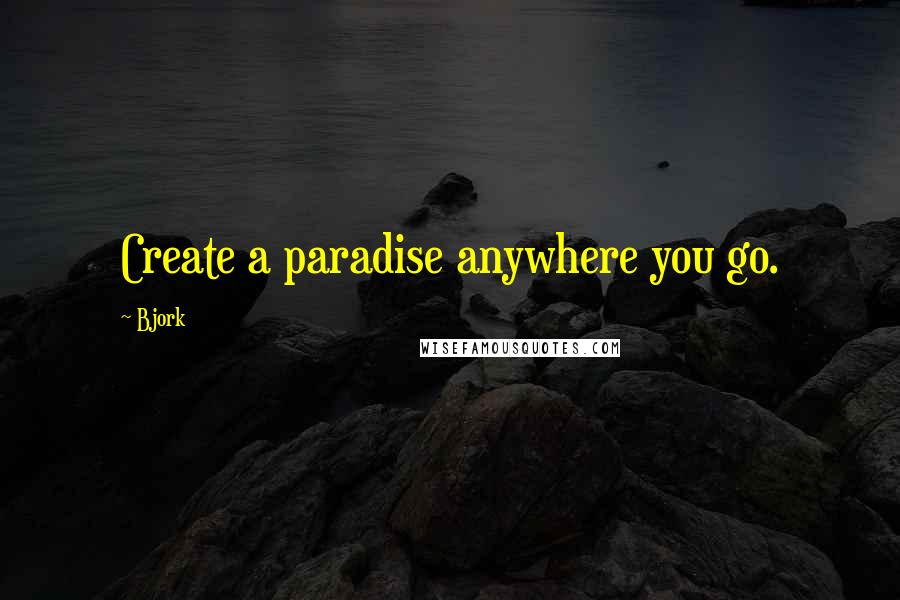 Bjork Quotes: Create a paradise anywhere you go.