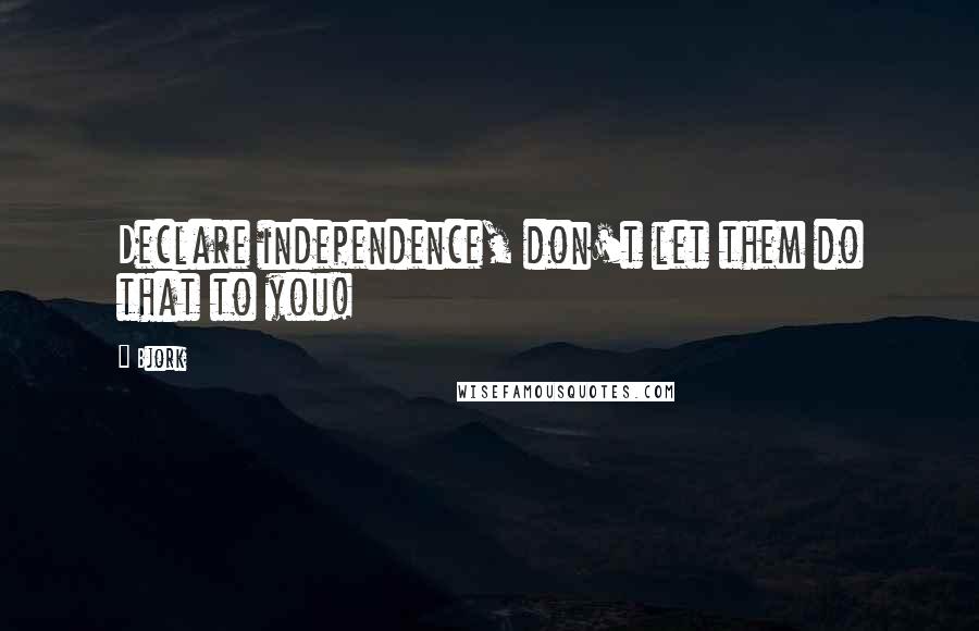 Bjork Quotes: Declare independence, don't let them do that to you!