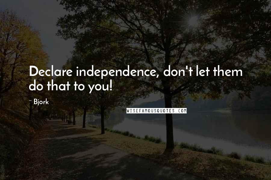 Bjork Quotes: Declare independence, don't let them do that to you!