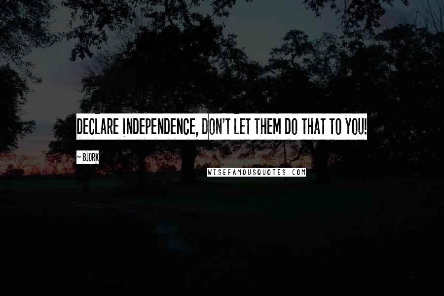 Bjork Quotes: Declare independence, don't let them do that to you!