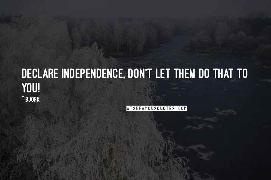 Bjork Quotes: Declare independence, don't let them do that to you!