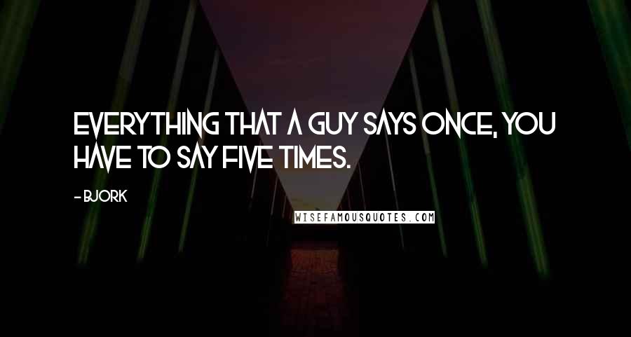 Bjork Quotes: Everything that a guy says once, you have to say five times.