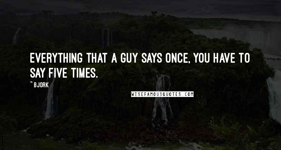 Bjork Quotes: Everything that a guy says once, you have to say five times.