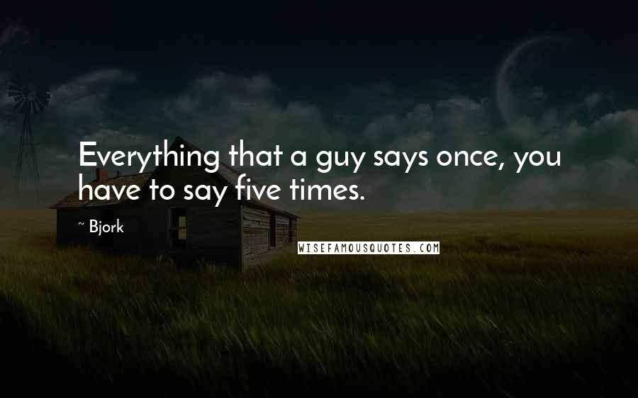 Bjork Quotes: Everything that a guy says once, you have to say five times.