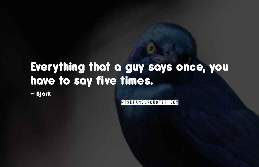 Bjork Quotes: Everything that a guy says once, you have to say five times.