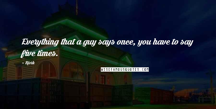 Bjork Quotes: Everything that a guy says once, you have to say five times.