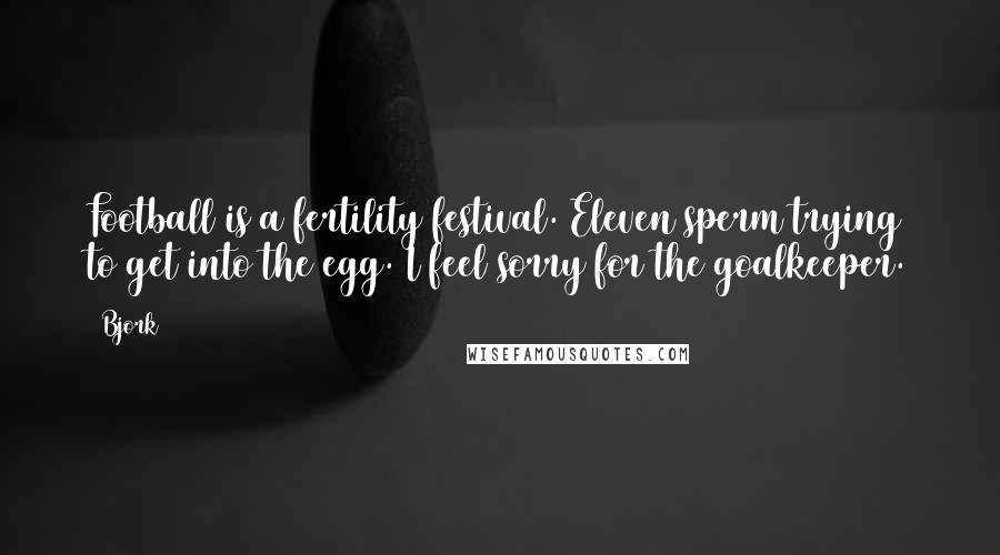 Bjork Quotes: Football is a fertility festival. Eleven sperm trying to get into the egg. I feel sorry for the goalkeeper.