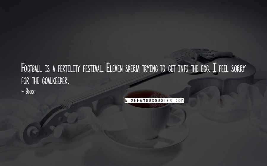 Bjork Quotes: Football is a fertility festival. Eleven sperm trying to get into the egg. I feel sorry for the goalkeeper.