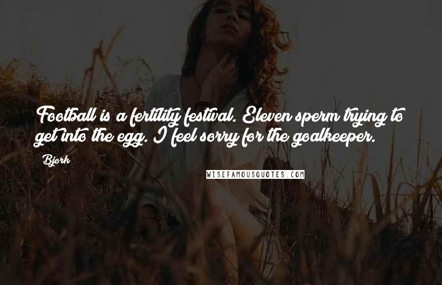 Bjork Quotes: Football is a fertility festival. Eleven sperm trying to get into the egg. I feel sorry for the goalkeeper.