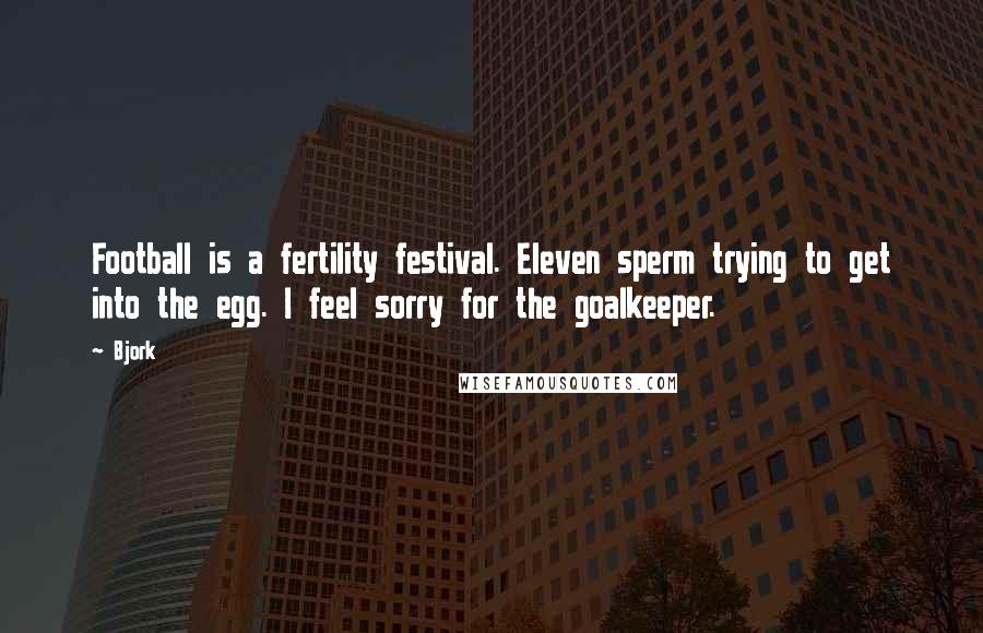 Bjork Quotes: Football is a fertility festival. Eleven sperm trying to get into the egg. I feel sorry for the goalkeeper.