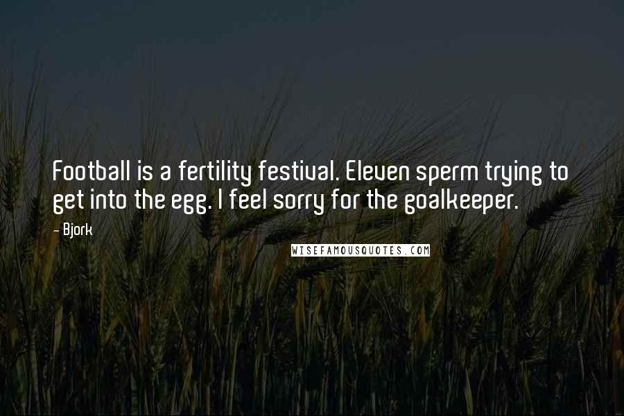 Bjork Quotes: Football is a fertility festival. Eleven sperm trying to get into the egg. I feel sorry for the goalkeeper.