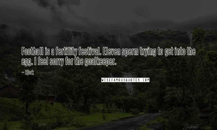 Bjork Quotes: Football is a fertility festival. Eleven sperm trying to get into the egg. I feel sorry for the goalkeeper.