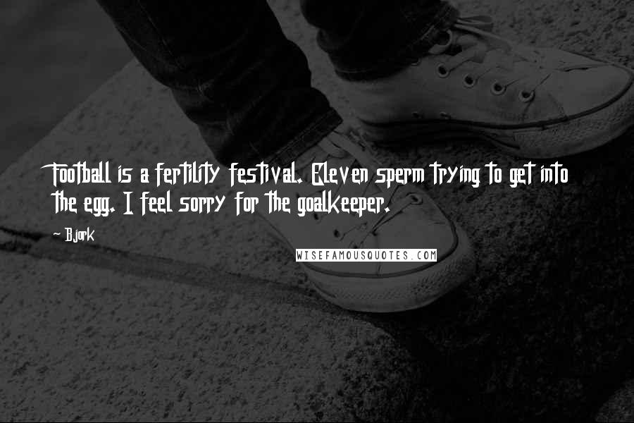 Bjork Quotes: Football is a fertility festival. Eleven sperm trying to get into the egg. I feel sorry for the goalkeeper.