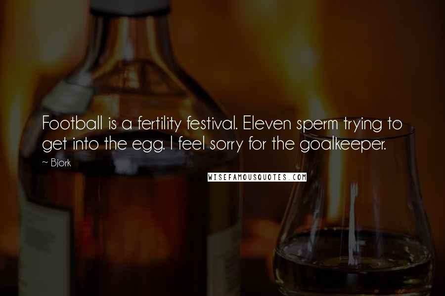 Bjork Quotes: Football is a fertility festival. Eleven sperm trying to get into the egg. I feel sorry for the goalkeeper.