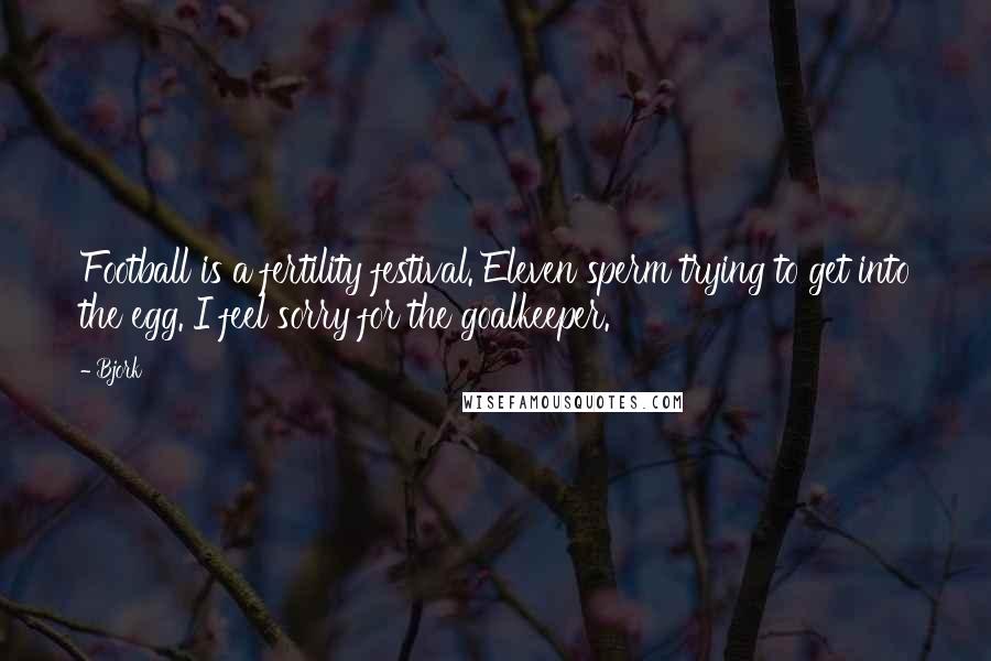 Bjork Quotes: Football is a fertility festival. Eleven sperm trying to get into the egg. I feel sorry for the goalkeeper.