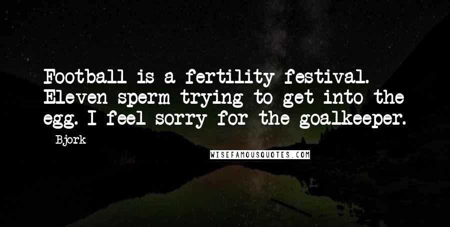 Bjork Quotes: Football is a fertility festival. Eleven sperm trying to get into the egg. I feel sorry for the goalkeeper.