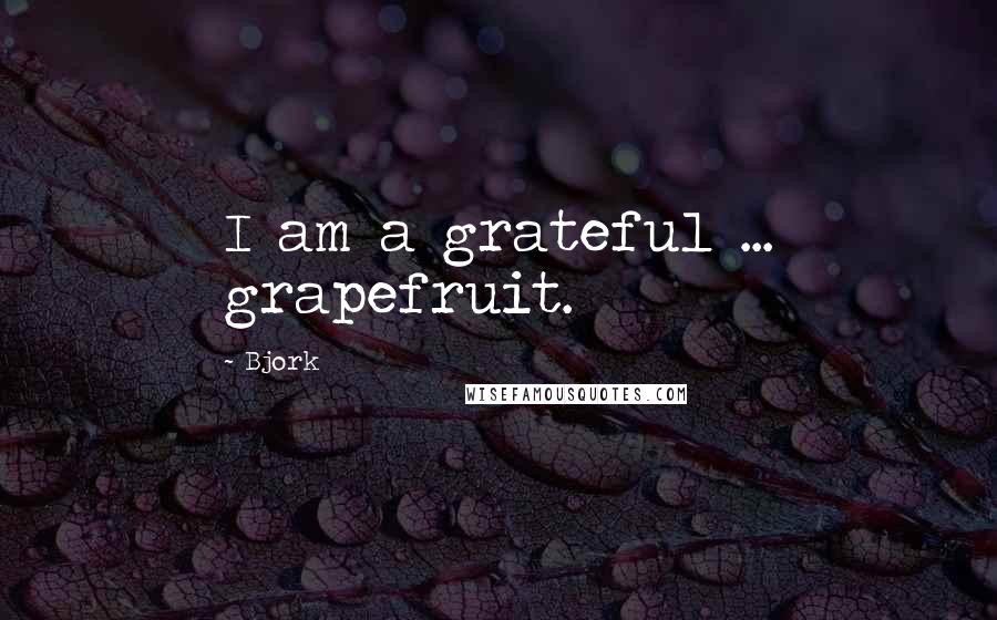 Bjork Quotes: I am a grateful ... grapefruit.