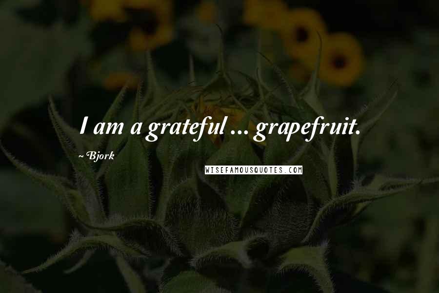 Bjork Quotes: I am a grateful ... grapefruit.