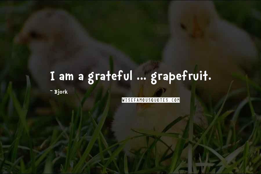 Bjork Quotes: I am a grateful ... grapefruit.