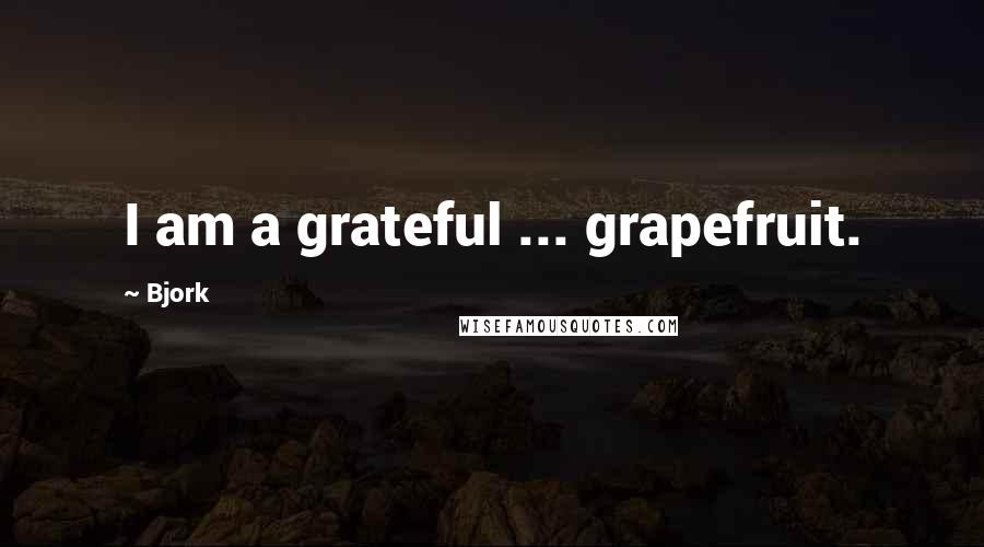 Bjork Quotes: I am a grateful ... grapefruit.