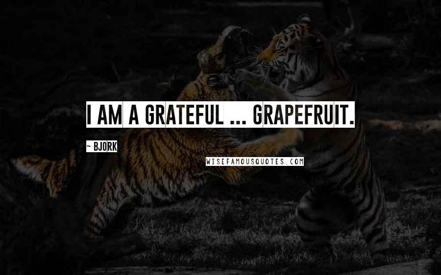 Bjork Quotes: I am a grateful ... grapefruit.