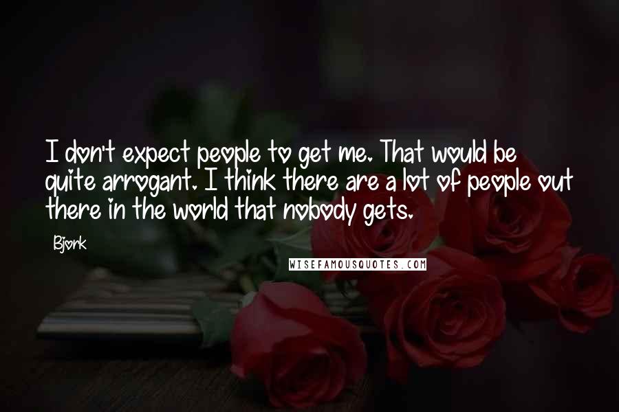 Bjork Quotes: I don't expect people to get me. That would be quite arrogant. I think there are a lot of people out there in the world that nobody gets.