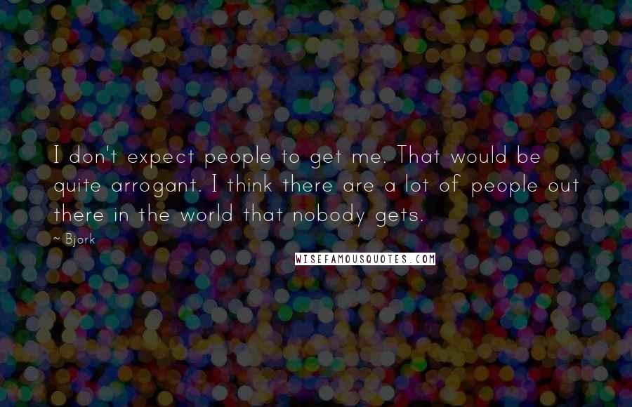 Bjork Quotes: I don't expect people to get me. That would be quite arrogant. I think there are a lot of people out there in the world that nobody gets.