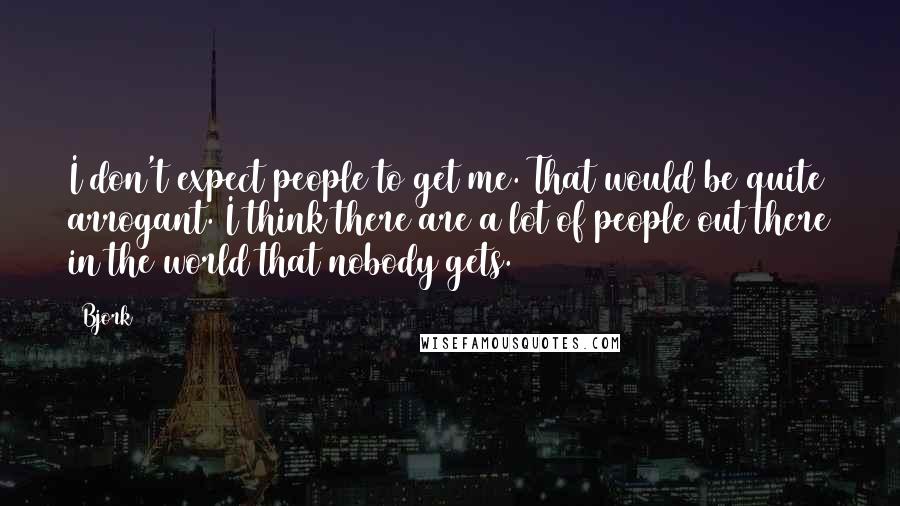 Bjork Quotes: I don't expect people to get me. That would be quite arrogant. I think there are a lot of people out there in the world that nobody gets.