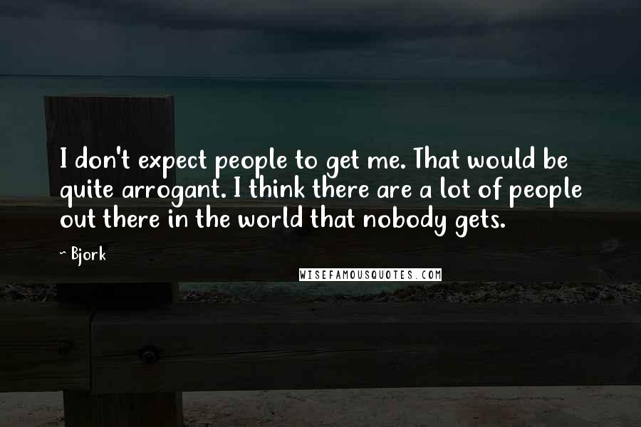 Bjork Quotes: I don't expect people to get me. That would be quite arrogant. I think there are a lot of people out there in the world that nobody gets.