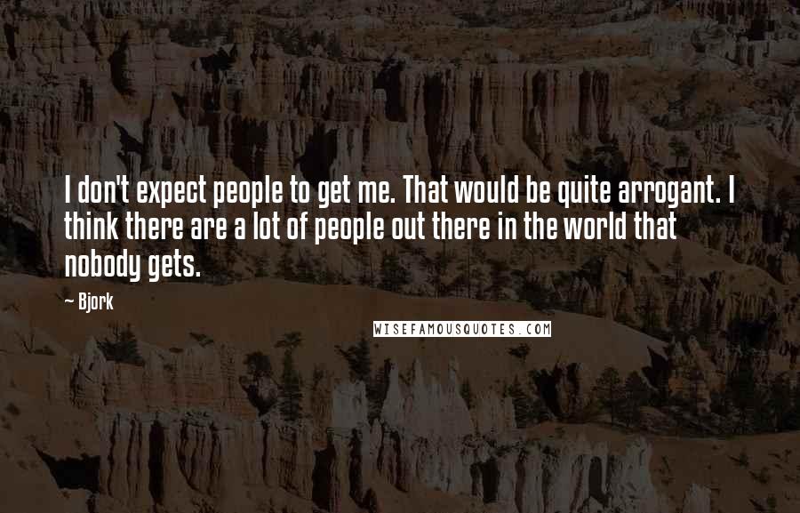 Bjork Quotes: I don't expect people to get me. That would be quite arrogant. I think there are a lot of people out there in the world that nobody gets.