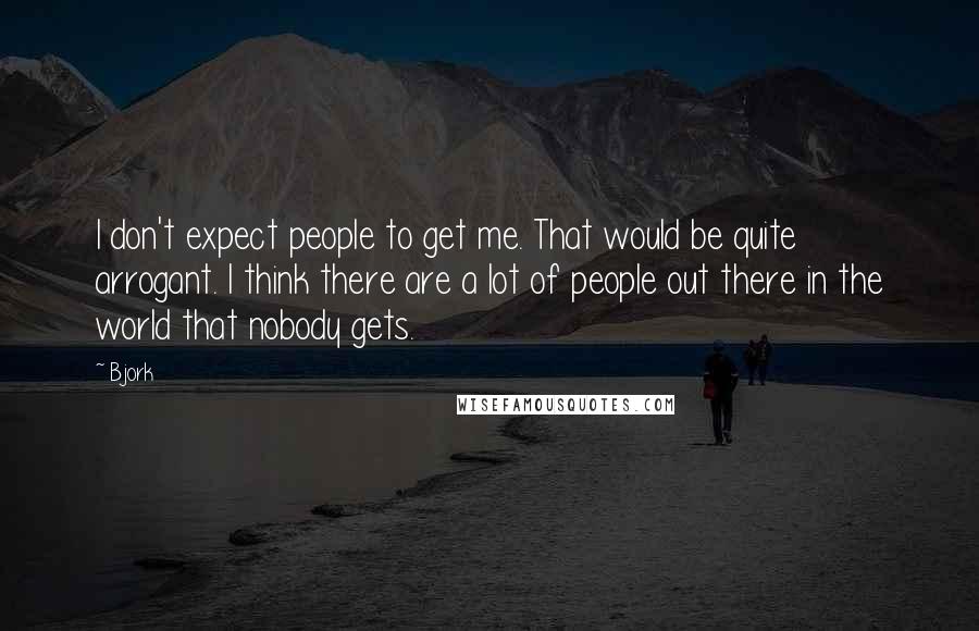 Bjork Quotes: I don't expect people to get me. That would be quite arrogant. I think there are a lot of people out there in the world that nobody gets.