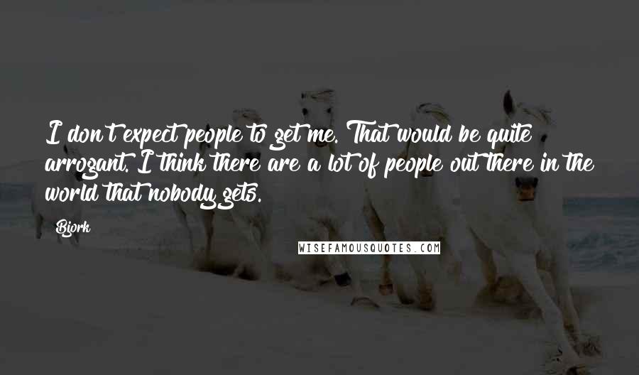 Bjork Quotes: I don't expect people to get me. That would be quite arrogant. I think there are a lot of people out there in the world that nobody gets.