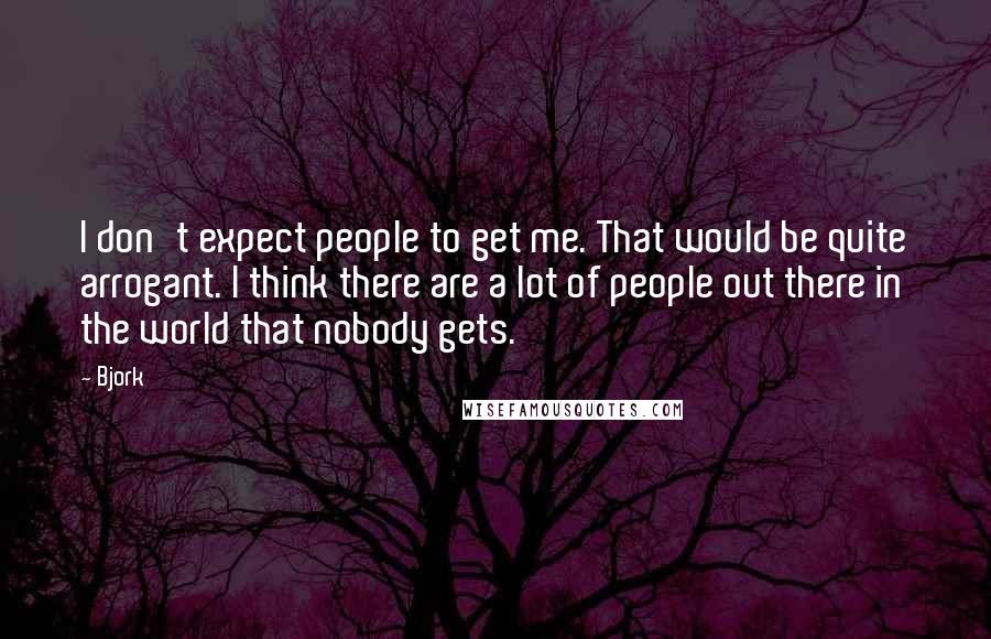 Bjork Quotes: I don't expect people to get me. That would be quite arrogant. I think there are a lot of people out there in the world that nobody gets.