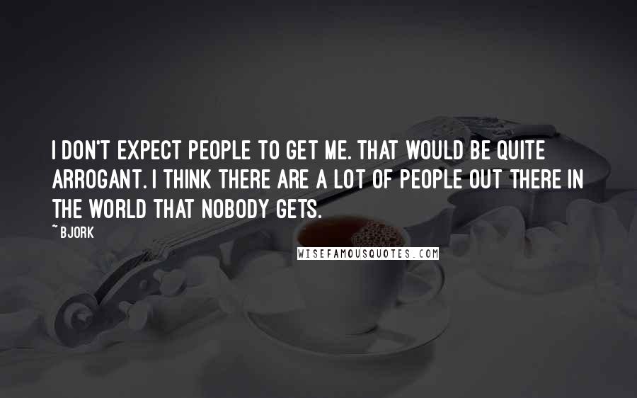 Bjork Quotes: I don't expect people to get me. That would be quite arrogant. I think there are a lot of people out there in the world that nobody gets.