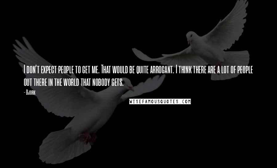 Bjork Quotes: I don't expect people to get me. That would be quite arrogant. I think there are a lot of people out there in the world that nobody gets.