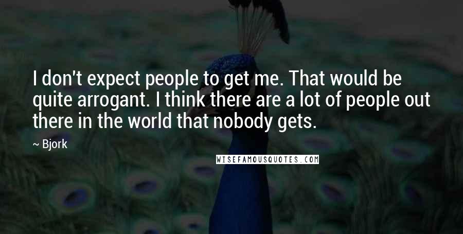 Bjork Quotes: I don't expect people to get me. That would be quite arrogant. I think there are a lot of people out there in the world that nobody gets.