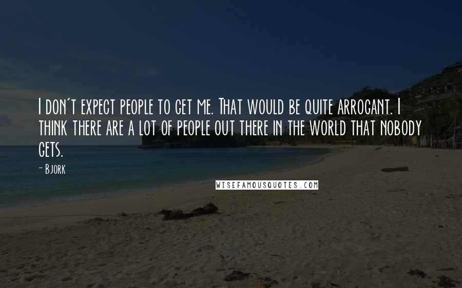 Bjork Quotes: I don't expect people to get me. That would be quite arrogant. I think there are a lot of people out there in the world that nobody gets.