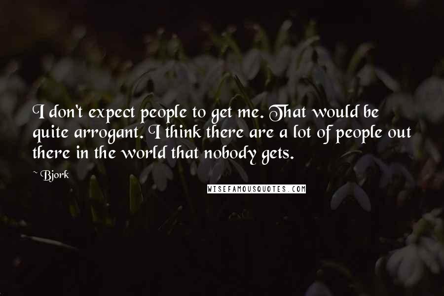 Bjork Quotes: I don't expect people to get me. That would be quite arrogant. I think there are a lot of people out there in the world that nobody gets.